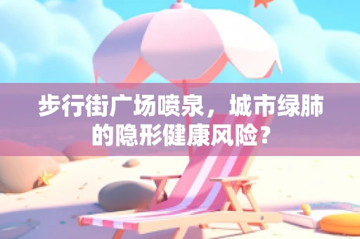 步行街广场喷泉，城市绿肺的隐形健康风险？