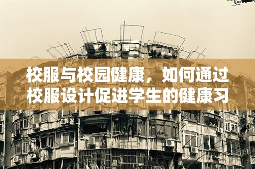 校服与校园健康，如何通过校服设计促进学生的健康习惯？