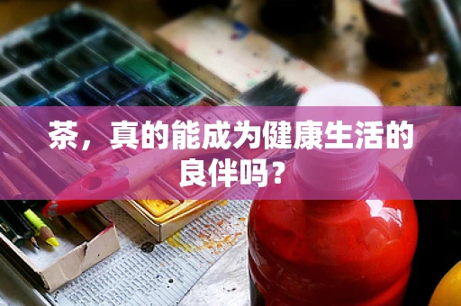 茶，真的能成为健康生活的良伴吗？