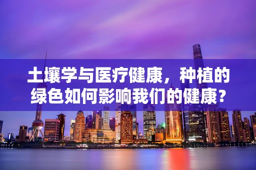 土壤学与医疗健康，种植的绿色如何影响我们的健康？