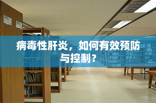 病毒性肝炎，如何有效预防与控制？