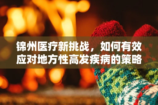 锦州医疗新挑战，如何有效应对地方性高发疾病的策略？
