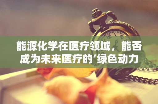能源化学在医疗领域，能否成为未来医疗的‘绿色动力’？