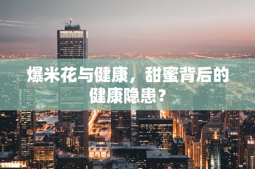 爆米花与健康，甜蜜背后的健康隐患？