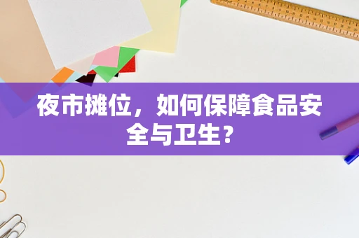 夜市摊位，如何保障食品安全与卫生？