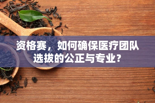 资格赛，如何确保医疗团队选拔的公正与专业？