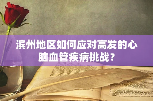 滨州地区如何应对高发的心脑血管疾病挑战？