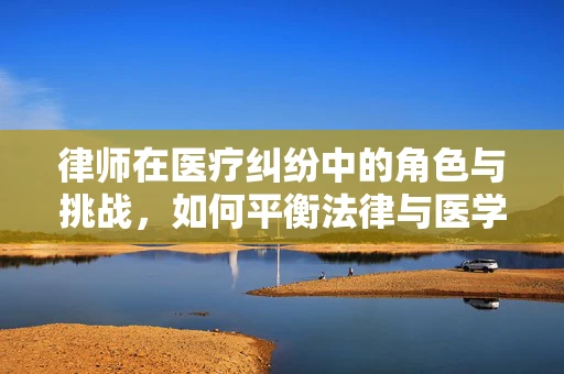 律师在医疗纠纷中的角色与挑战，如何平衡法律与医学的边界？