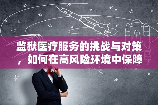 监狱医疗服务的挑战与对策，如何在高风险环境中保障健康？