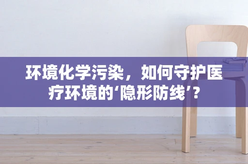 环境化学污染，如何守护医疗环境的‘隐形防线’？