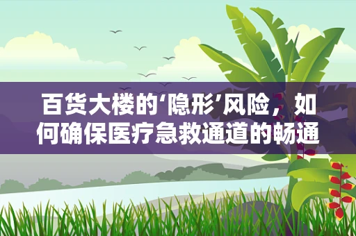 百货大楼的‘隐形’风险，如何确保医疗急救通道的畅通无阻？