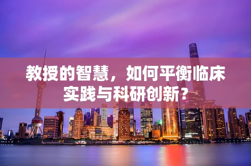 教授的智慧，如何平衡临床实践与科研创新？