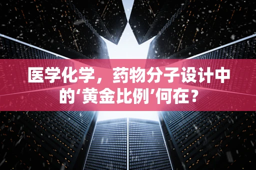 医学化学，药物分子设计中的‘黄金比例’何在？