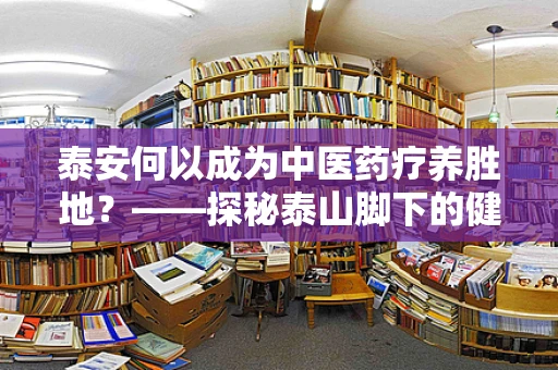 泰安何以成为中医药疗养胜地？——探秘泰山脚下的健康密码
