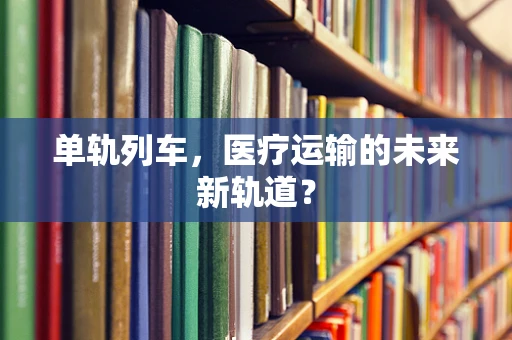 单轨列车，医疗运输的未来新轨道？