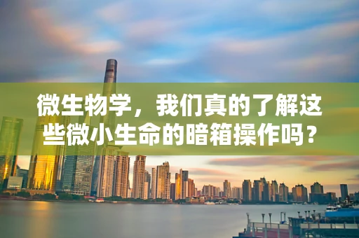 微生物学，我们真的了解这些微小生命的暗箱操作吗？