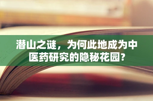潜山之谜，为何此地成为中医药研究的隐秘花园？