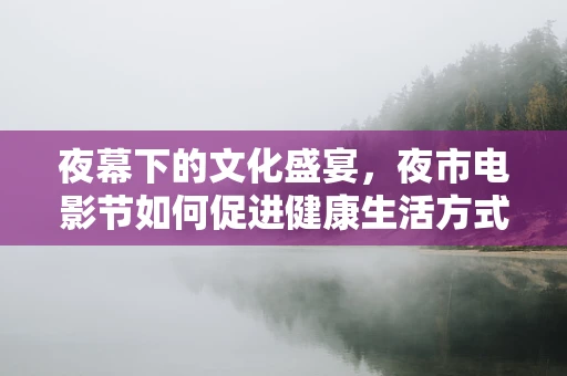 夜幕下的文化盛宴，夜市电影节如何促进健康生活方式？