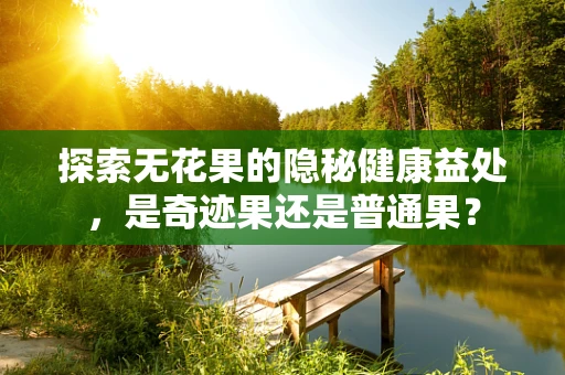 探索无花果的隐秘健康益处，是奇迹果还是普通果？