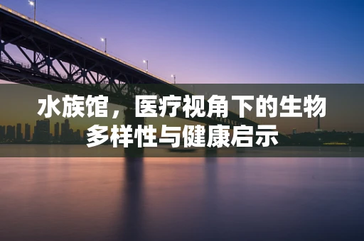 水族馆，医疗视角下的生物多样性与健康启示