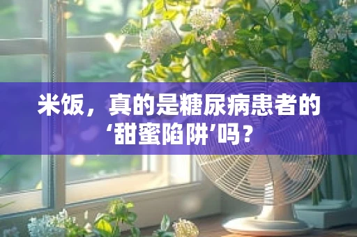 米饭，真的是糖尿病患者的‘甜蜜陷阱’吗？