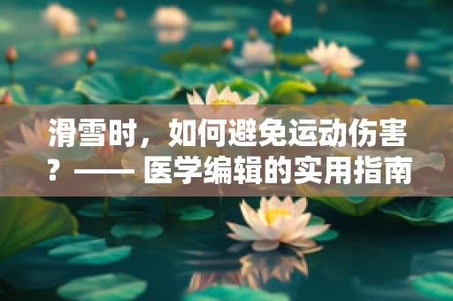 滑雪时，如何避免运动伤害？—— 医学编辑的实用指南