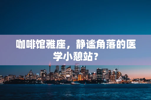 咖啡馆雅座，静谧角落的医学小憩站？