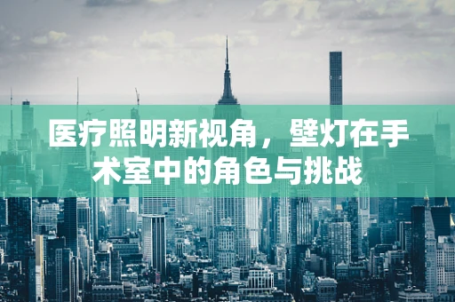 医疗照明新视角，壁灯在手术室中的角色与挑战