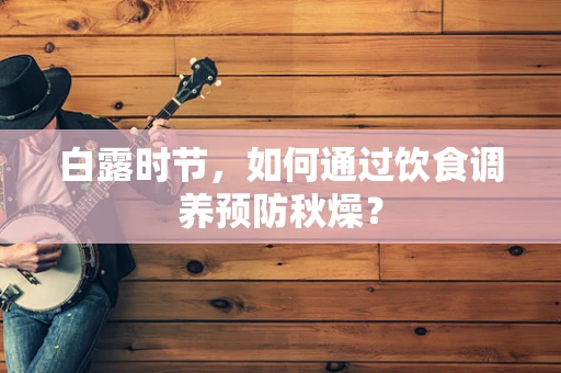 白露时节，如何通过饮食调养预防秋燥？