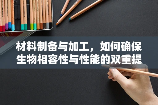 材料制备与加工，如何确保生物相容性与性能的双重提升？