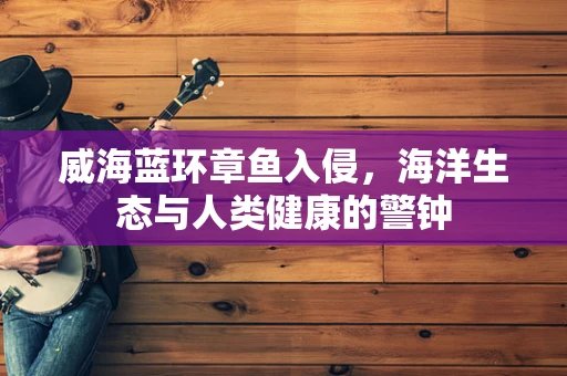 威海蓝环章鱼入侵，海洋生态与人类健康的警钟