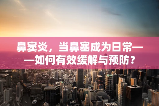 鼻窦炎，当鼻塞成为日常——如何有效缓解与预防？