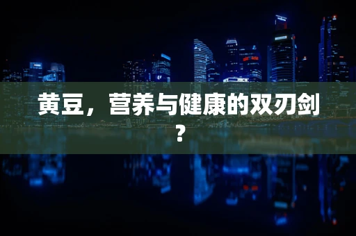 黄豆，营养与健康的双刃剑？