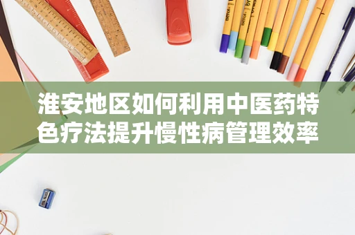 淮安地区如何利用中医药特色疗法提升慢性病管理效率？
