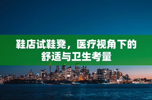 鞋店试鞋凳，医疗视角下的舒适与卫生考量