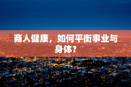 商人健康，如何平衡事业与身体？