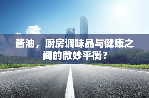 酱油，厨房调味品与健康之间的微妙平衡？