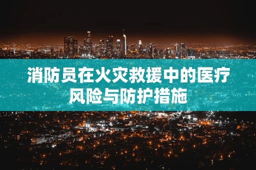 消防员在火灾救援中的医疗风险与防护措施