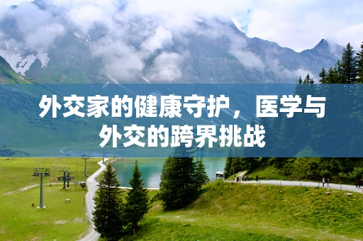 外交家的健康守护，医学与外交的跨界挑战