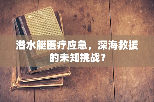 潜水艇医疗应急，深海救援的未知挑战？