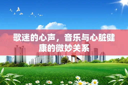 歌迷的心声，音乐与心脏健康的微妙关系