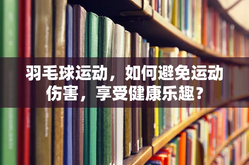 羽毛球运动，如何避免运动伤害，享受健康乐趣？