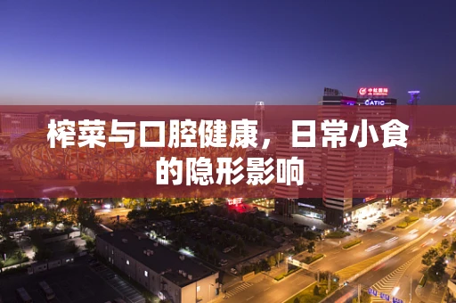榨菜与口腔健康，日常小食的隐形影响