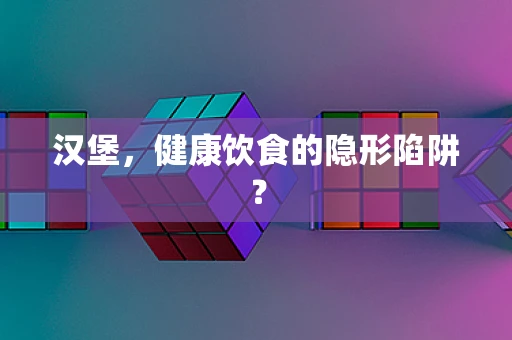 汉堡，健康饮食的隐形陷阱？