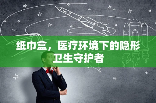 纸巾盒，医疗环境下的隐形卫生守护者