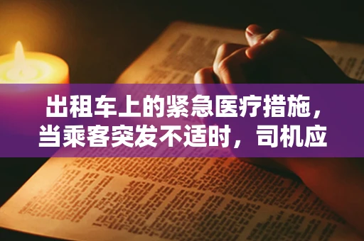 出租车上的紧急医疗措施，当乘客突发不适时，司机应知何为？
