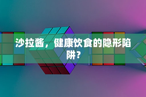 沙拉酱，健康饮食的隐形陷阱？