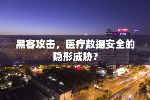 黑客攻击，医疗数据安全的隐形威胁？