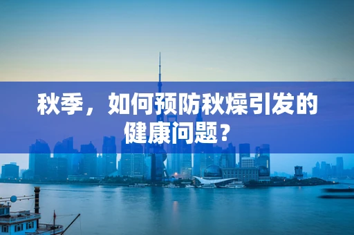 秋季，如何预防秋燥引发的健康问题？