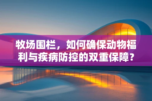 牧场围栏，如何确保动物福利与疾病防控的双重保障？